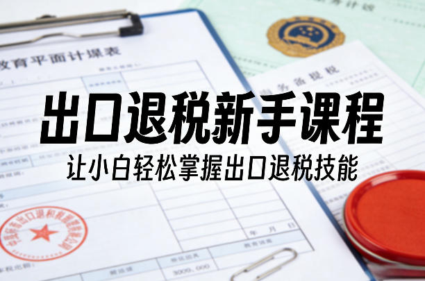 出口退税新手课程，让小白轻松掌握出口退税技能-亿佰盟网