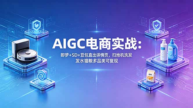 AIGC电商实战班：即梦+SD+豆包直出详情页，扫地机洗发水猫粮多品类可复现-亿起创业网-副业兼职月入过万-自媒体、引流推广、网赚项目、短视频、技术教程等创业项目资源