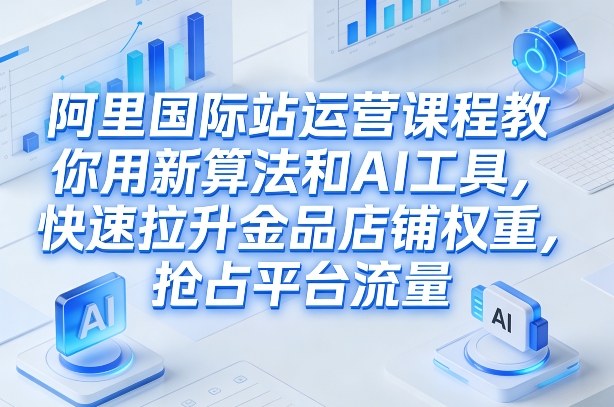 阿里国际站运营课程，教你用新算法和AI工具，快速拉升金品店铺权重，抢占平台流量(更新2026)-亿佰盟网