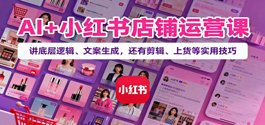 AI+小红书店铺运营课：讲底层逻辑、文案生成，还有剪辑、上货等实用技巧-亿佰盟网
