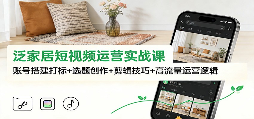 泛家居短视频运营实战课：账号搭建打标+选题创作+剪辑技巧+高流量运营逻辑-亿佰盟网