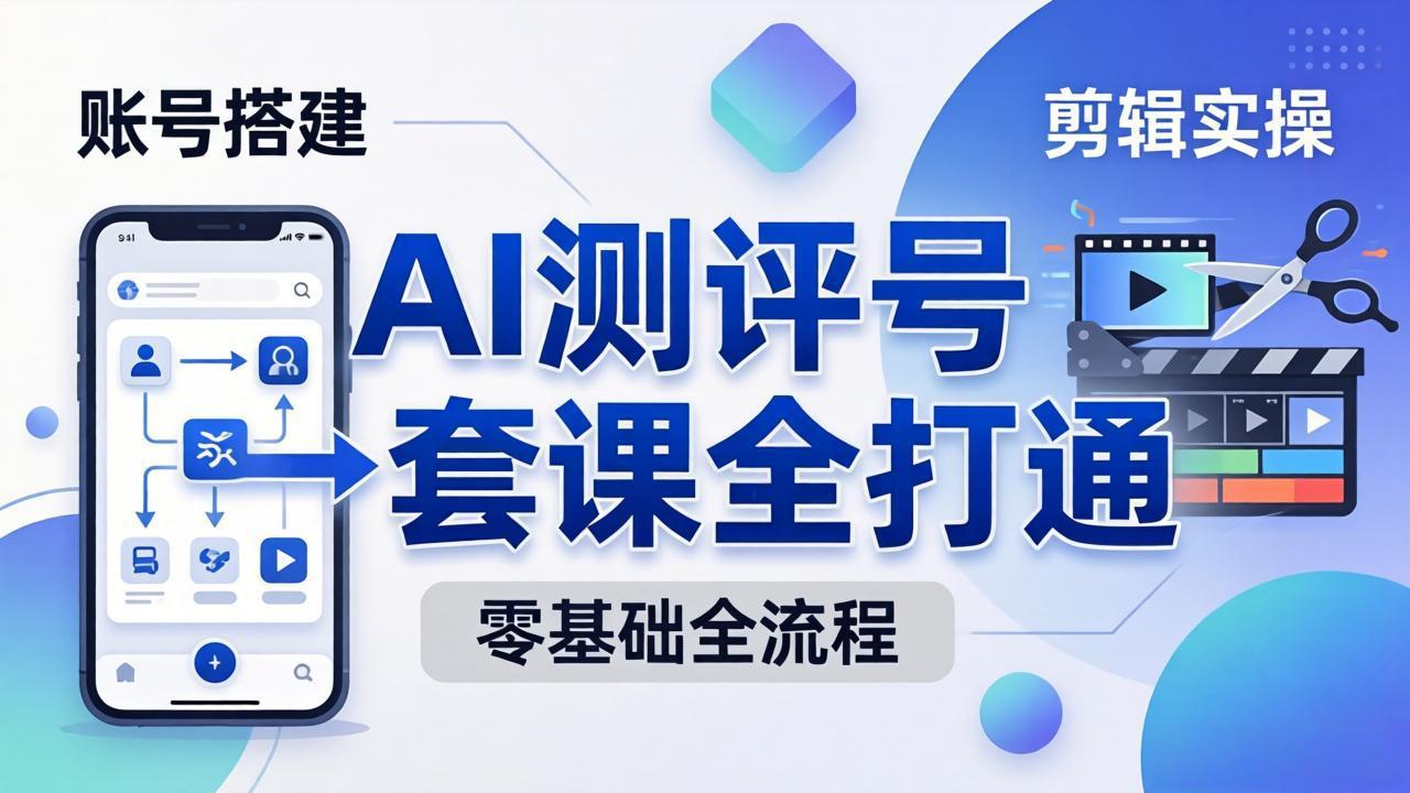 零基础起步怎么做AI测评号？账号搭建、爆款文案、剪辑实操、涨粉变现，一套课全打通-亿起创业网-副业兼职月入过万-自媒体、引流推广、网赚项目、短视频、技术教程等创业项目资源
