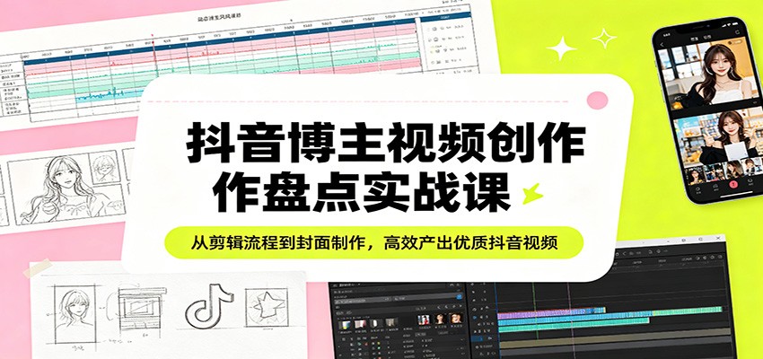 抖音博主视频创作盘点实战课：从剪辑流程到封面制作，高效产出优质抖音视频-亿起创业网-副业兼职月入过万-自媒体、引流推广、网赚项目、短视频、技术教程等创业项目资源