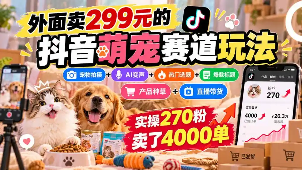 外面卖299元的抖音萌宠赛道玩法：宠物拍摄+AI变声+热门选题+爆款标题+产品种草+直播带货，实操270粉卖了4000单-亿起创业网-副业兼职月入过万-自媒体、引流推广、网赚项目、短视频、技术教程等创业项目资源