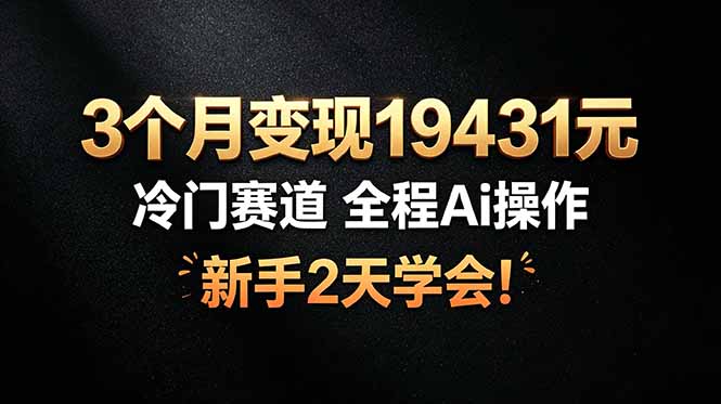 3个月变现19431元，冷门赛道 全程Ai操作，新手2天学会！-亿起创业网-副业兼职月入过万-自媒体、引流推广、网赚项目、短视频、技术教程等创业项目资源