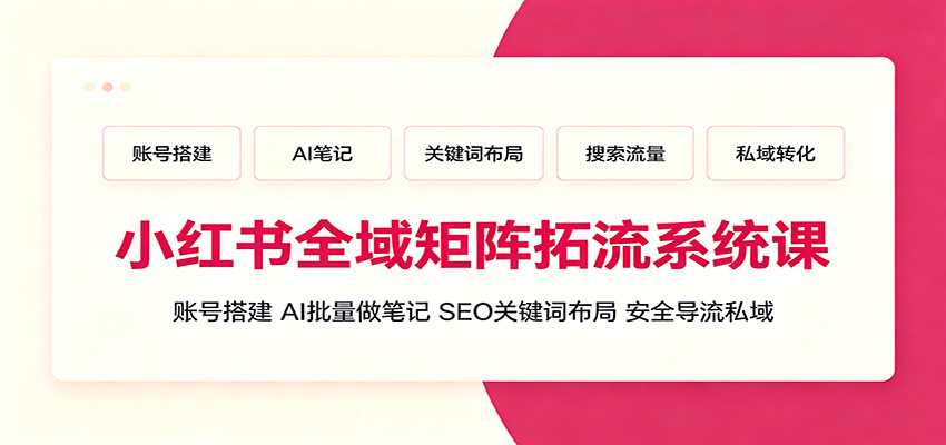 小红书全域矩阵拓流系统课：账号搭建、AI批量做笔记，SEO关键词布局、安全导流私域-亿起创业网-副业兼职月入过万-自媒体、引流推广、网赚项目、短视频、技术教程等创业项目资源