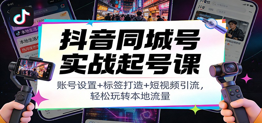 抖音同城号实战起号课：账号设置+标签打造+短视频引流，轻松玩转本地流量-亿佰盟网