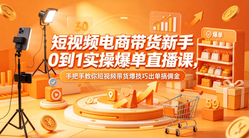 短视频电商带货新手0到1实操爆单直播课，手把手教你短视频带货爆技巧出单搞佣金-亿起创业网-副业兼职月入过万-自媒体、引流推广、网赚项目、短视频、技术教程等创业项目资源
