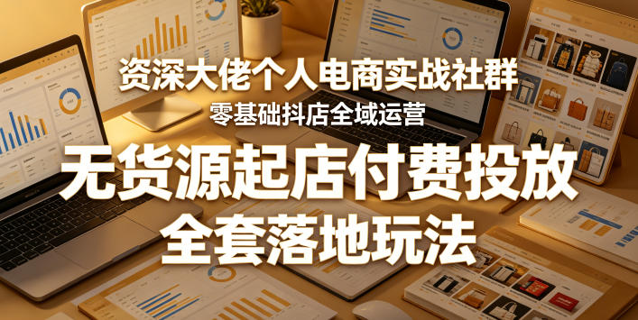 资深大佬个人电商实战社群，零基础抖店全域运营，无货源起店付费投放，全套落地玩法-亿起创业网-副业兼职月入过万-自媒体、引流推广、网赚项目、短视频、技术教程等创业项目资源
