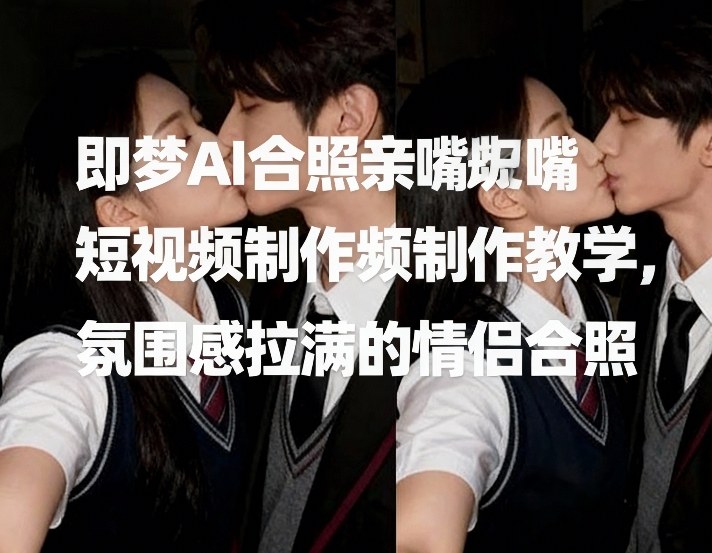 即梦AI合照亲嘴短视频制作教学，氛围感拉满的情侣合照-亿佰盟网