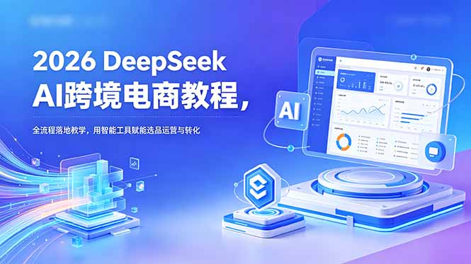 2026 DeepSeek AI跨境电商教程，全流程落地教学，用智能工具赋能选品运营与转化-亿起创业网-副业兼职月入过万-自媒体、引流推广、网赚项目、短视频、技术教程等创业项目资源
