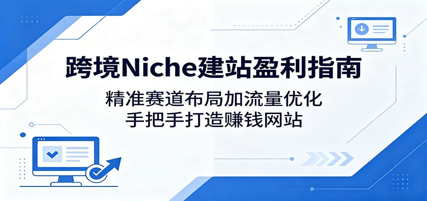 跨境Niche建站盈利指南：精准赛道布局加流量优化，手把手打造赚钱网站-亿起创业网-副业兼职月入过万-自媒体、引流推广、网赚项目、短视频、技术教程等创业项目资源