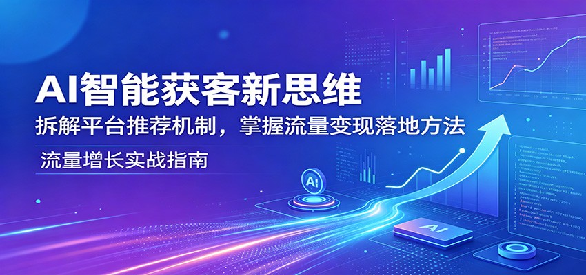 AI智能获客新思维：拆解平台推荐机制，掌握流量变现落地方法-亿起创业网-副业兼职月入过万-自媒体、引流推广、网赚项目、短视频、技术教程等创业项目资源