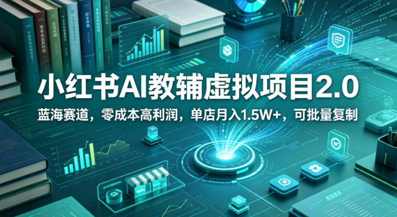 小红书AI教辅虚拟项目2.0，蓝海赛道，零成本高利润，单店月入1.5W+，可批量复制-亿起创业网-副业兼职月入过万-自媒体、引流推广、网赚项目、短视频、技术教程等创业项目资源