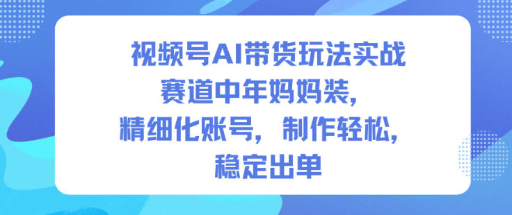视频号AI带货玩法实战，赛道中年妈妈装，精细化账号，制作轻松，稳定出单-亿佰盟网