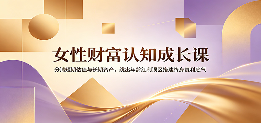 女性财富认知成长课：分清短期估值与长期资产，跳出年龄红利误区搭建终身复利底气-亿起创业网-副业兼职月入过万-自媒体、引流推广、网赚项目、短视频、技术教程等创业项目资源