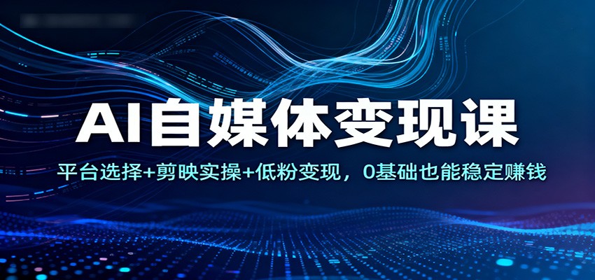 AI自媒体变现课:平台选择+剪映实操+低粉变现,0基础也能稳定赚钱-亿佰盟网