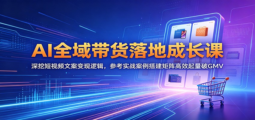 AI全域带货落地成长课：深挖短视频文案变现逻辑，参考实战案例搭建矩阵高效起量破GMV-亿起创业网-副业兼职月入过万-自媒体、引流推广、网赚项目、短视频、技术教程等创业项目资源