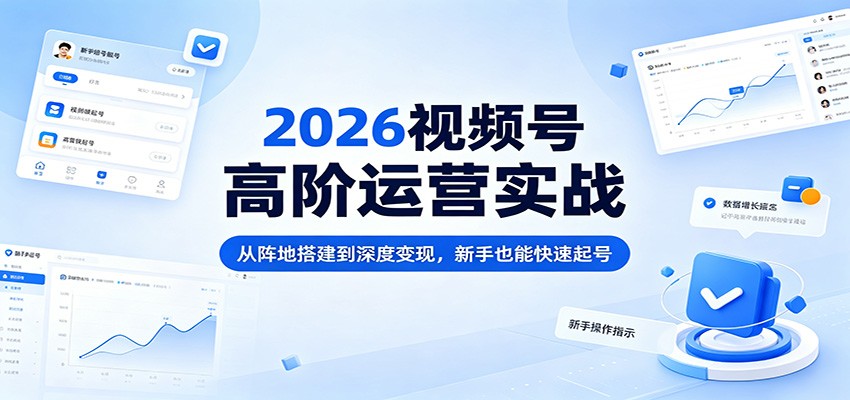 2026视频号高阶运营实战：从阵地搭建到深度变现，新手也能快速起号-亿起创业网-副业兼职月入过万-自媒体、引流推广、网赚项目、短视频、技术教程等创业项目资源