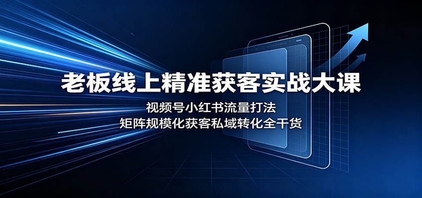 老板线上精准获客实战大课：视频号小红书流量打法，矩阵规模化获客私域转化全干货-亿起创业网-副业兼职月入过万-自媒体、引流推广、网赚项目、短视频、技术教程等创业项目资源