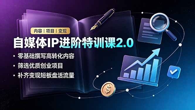 自媒体IP进阶特训课2.0，零基础撰写高转化内容，筛选优质创业项目，补齐变现短板盘活流量-亿起创业网-副业兼职月入过万-自媒体、引流推广、网赚项目、短视频、技术教程等创业项目资源