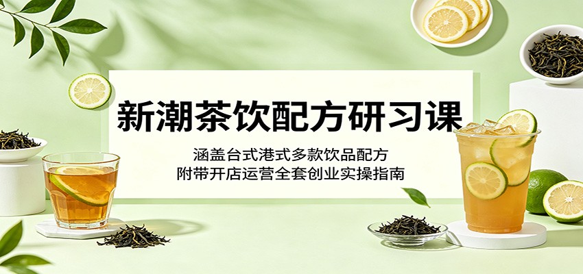 新潮茶饮配方研习课：涵盖台式港式多款饮品配方，附带开店运营全套创业实操指南-亿起创业网-副业兼职月入过万-自媒体、引流推广、网赚项目、短视频、技术教程等创业项目资源