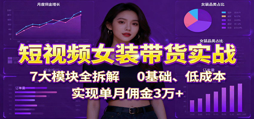 短视频女装带货实战：7大模块全拆解，0基础、低成本，实现单月佣金3万+-亿佰盟网