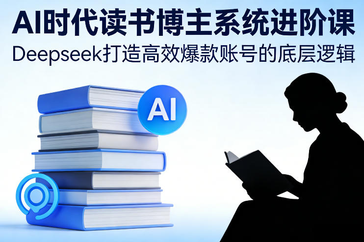 AI时代读书博主系统进阶课，Deepseek打造高效爆款账号的底层逻辑-亿佰盟网