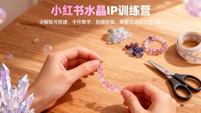 小红书水晶IP训练营，讲解账号搭建、手作教学、拍摄剪辑，全流程运营技能-亿佰盟网