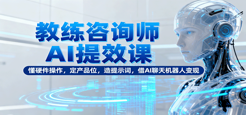 教练咨询师AI提效课：懂硬件操作，定产品位，造提示词，借AI聊天机器人变现-亿佰盟网