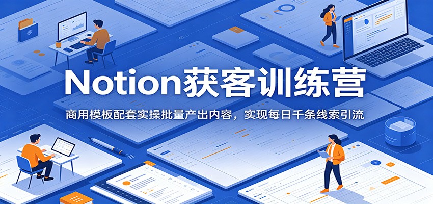 Notion获客训练营：商用模板配套实操批量产出内容，实现每日千条线索引流-亿起创业网-副业兼职月入过万-自媒体、引流推广、网赚项目、短视频、技术教程等创业项目资源