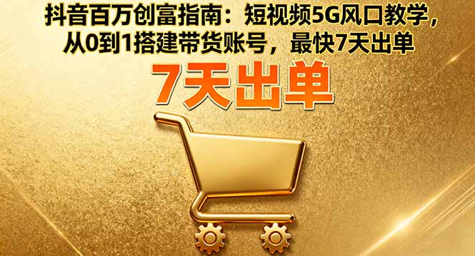 抖音百万创富指南：短视频5G风口教学，从0到1搭建带货账号，最快7天出单-亿佰盟网