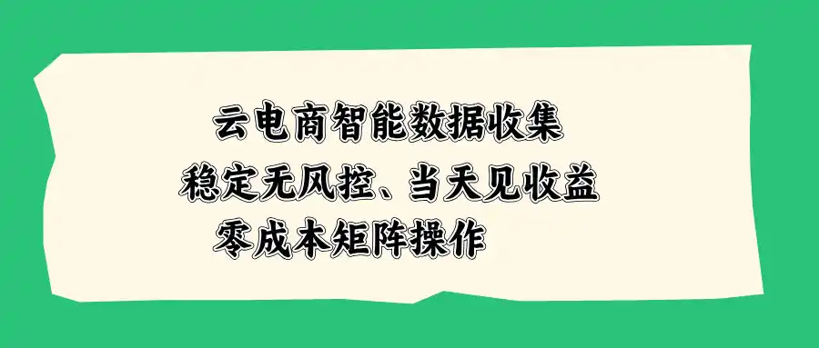 云电商智能数据收集，稳定无风控，当天见收益，零成本矩阵操作-亿起创业网-副业兼职月入过万-自媒体、引流推广、网赚项目、短视频、技术教程等创业项目资源