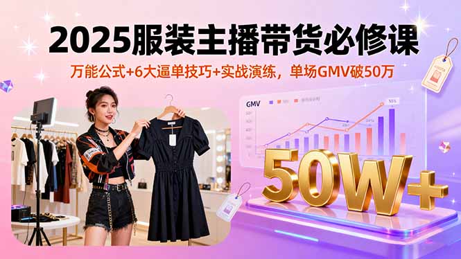 2025服装主播带货必修课,万能公式+6大逼单技巧+实战演练,单场GMV破50万-亿佰盟网