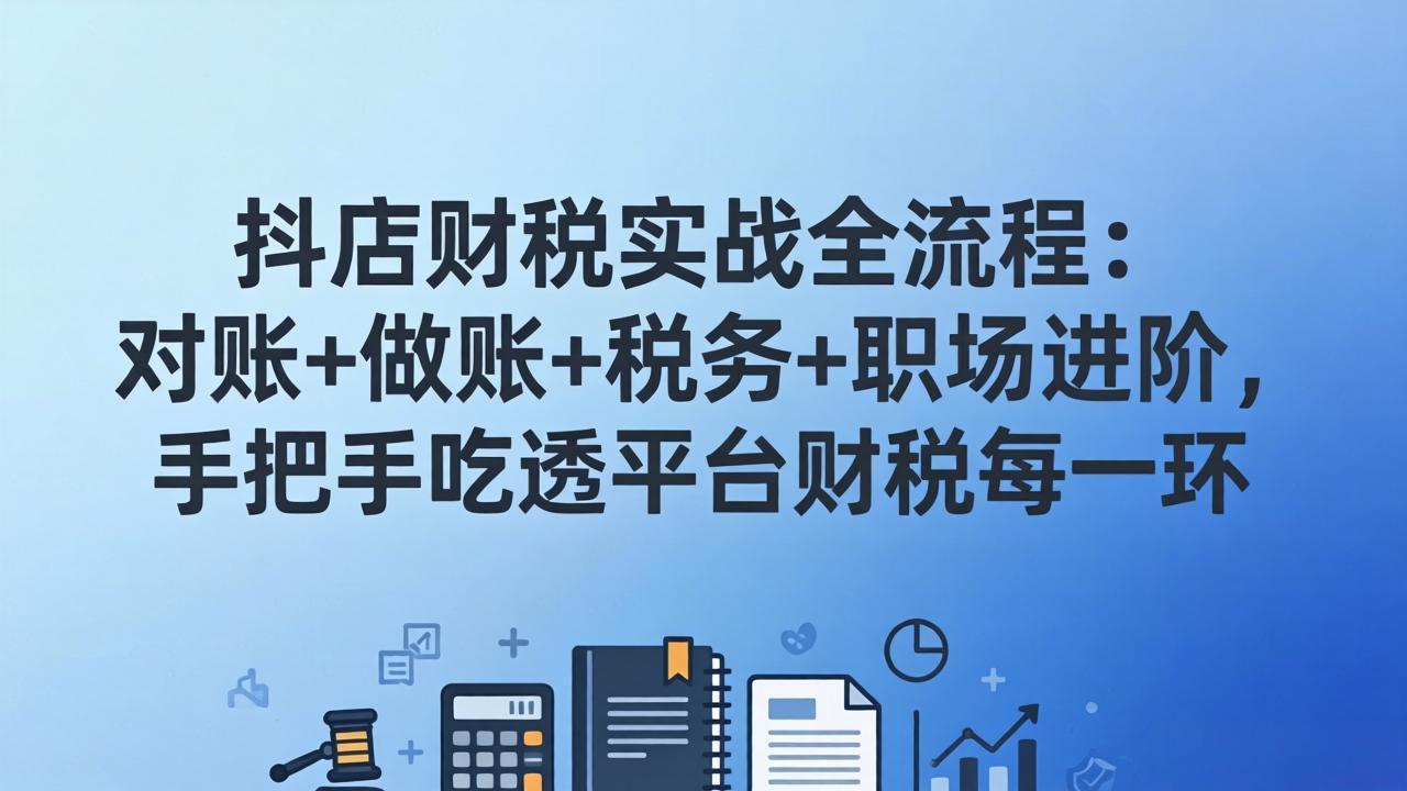抖店财税实操全流程：对账+做账+税务+职场进阶，手把手吃透平台财税每一环-亿佰盟网