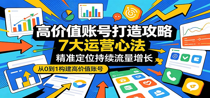高价值账号打造攻略：7大运营心法，精准定位持续流量增长-亿起创业网-副业兼职月入过万-自媒体、引流推广、网赚项目、短视频、技术教程等创业项目资源