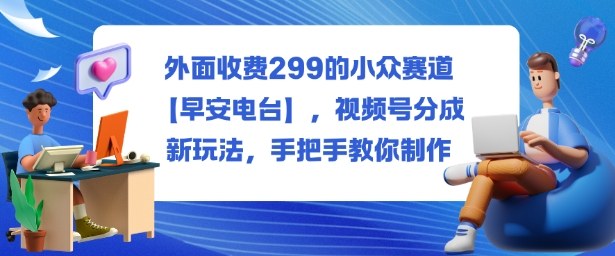外面收费299的小众赛道【早安电台】，视频号分成新玩法，手把手教你制作-亿佰盟网