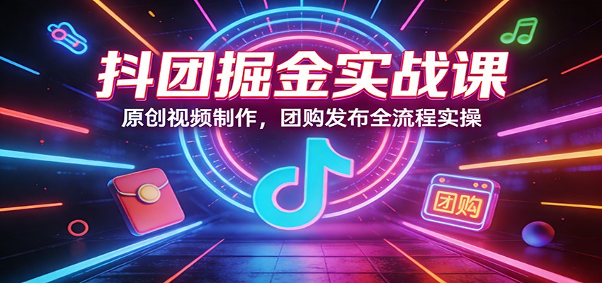 抖团掘金实战课：原创视频制作，团购发布全流程实操-亿佰盟网