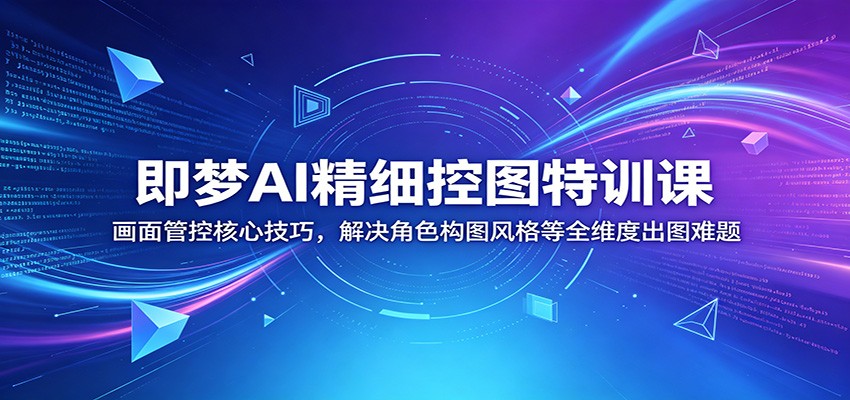 即梦AI精细控图特训课：画面管控核心技巧，解决角色构图风格等全维度出图难题-亿起创业网-副业兼职月入过万-自媒体、引流推广、网赚项目、短视频、技术教程等创业项目资源
