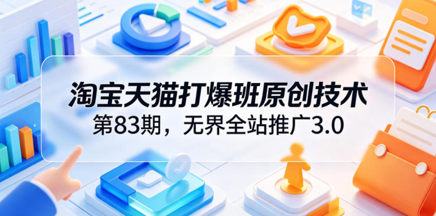 淘宝天猫打爆班原创技术第83期，无界全站推广3.0，实现店铺高投产爆单增收-亿起创业网-副业兼职月入过万-自媒体、引流推广、网赚项目、短视频、技术教程等创业项目资源