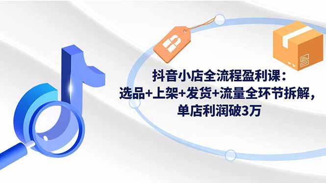 抖音小店全流程盈利课：选品+上架+发货+流量全环节拆解，单店利润破3万-亿佰盟网