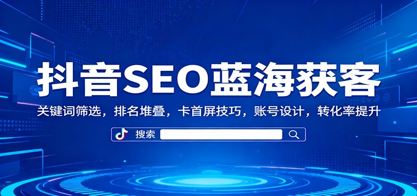 抖音SEO蓝海获客:关键词筛选,排名堆叠,卡首屏技巧,账号设计,转化率提升-亿佰盟网