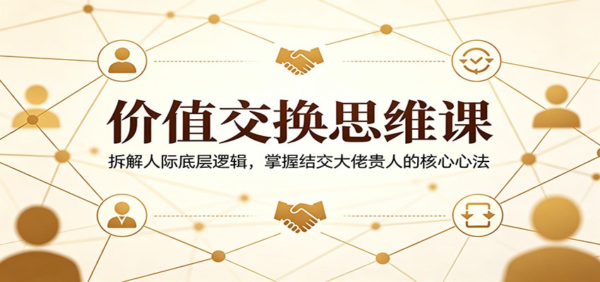 价值交换思维课：拆解人际底层逻辑，掌握结交大佬贵人的核心心法-亿起创业网-副业兼职月入过万-自媒体、引流推广、网赚项目、短视频、技术教程等创业项目资源