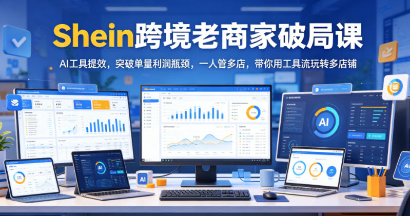 Shein跨境老商家破局课，AI工具提效，突破单量利润瓶颈，一人管多店，带你用工具流玩转多店铺-亿起创业网-副业兼职月入过万-自媒体、引流推广、网赚项目、短视频、技术教程等创业项目资源