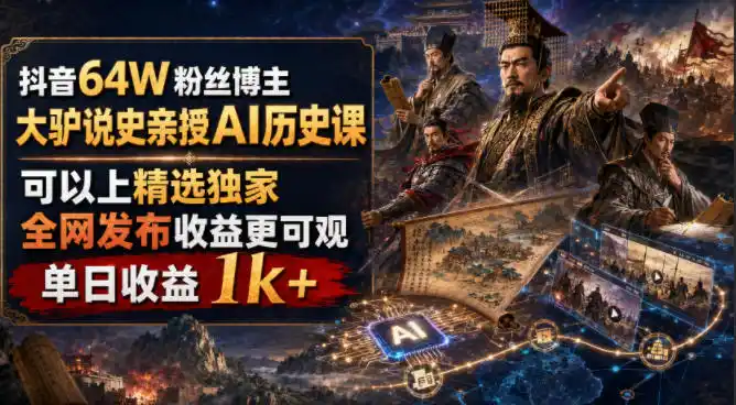 抖音64W粉丝博主大驴说史亲授AI历史课，可以上精选独家，全网发布收益更可观，单日收益1k+(更新)-亿起创业网-副业兼职月入过万-自媒体、引流推广、网赚项目、短视频、技术教程等创业项目资源
