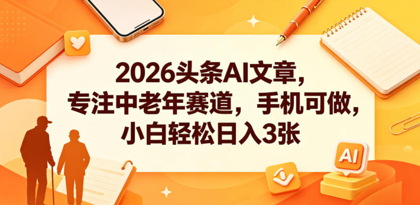 2026头条AI文章，专注中老年赛道，手机可做，小白轻松日入3张-亿起创业网-副业兼职月入过万-自媒体、引流推广、网赚项目、短视频、技术教程等创业项目资源
