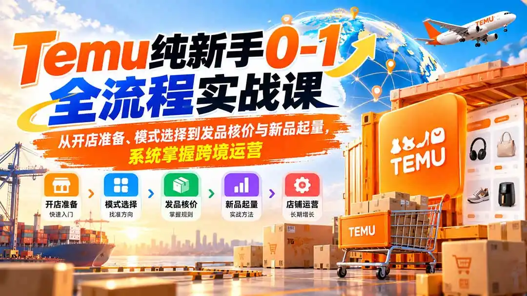 Temu纯新手0-1全流程实战课：从开店准备、模式选择到发品核价与新品起量，系统掌握跨境运营-亿起创业网-副业兼职月入过万-自媒体、引流推广、网赚项目、短视频、技术教程等创业项目资源
