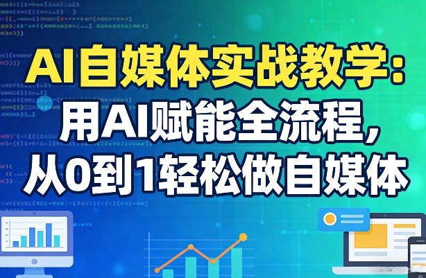 AI自媒体实战教学：用AI赋能全流程，从0到1轻松做自媒体-亿佰盟网