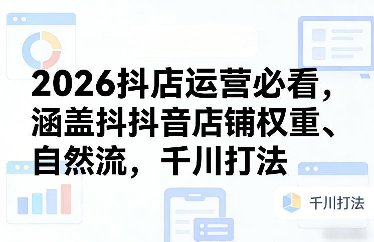 2026抖店运营必看，涵盖抖音店铺权重、自然流，千川打法-亿佰盟网