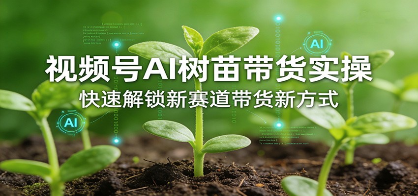 视频号AI树苗带货实操，快速解锁新赛道带货新方式-亿佰盟网